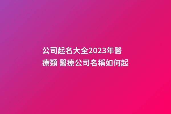 公司起名大全2023年醫療類 醫療公司名稱如何起-第1張-公司起名-玄機派